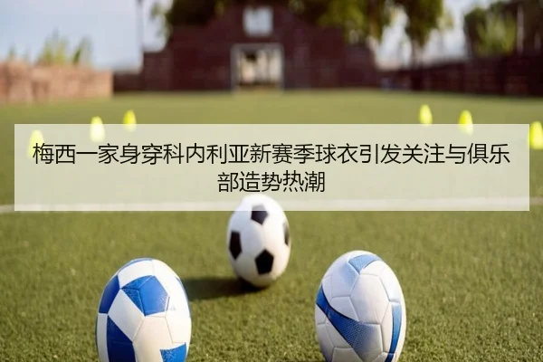 梅西一家身穿科内利亚新赛季球衣引发关注与俱乐部造势热潮